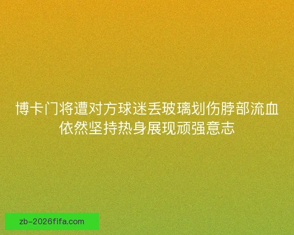 博卡门将遭对方球迷丢玻璃划伤脖部流血依然坚持热身展现顽强意志